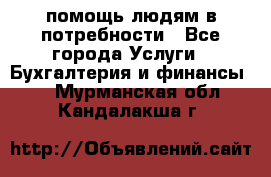 помощь людям в потребности - Все города Услуги » Бухгалтерия и финансы   . Мурманская обл.,Кандалакша г.